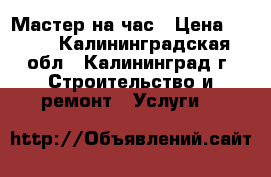 Мастер на час › Цена ­ 250 - Калининградская обл., Калининград г. Строительство и ремонт » Услуги   